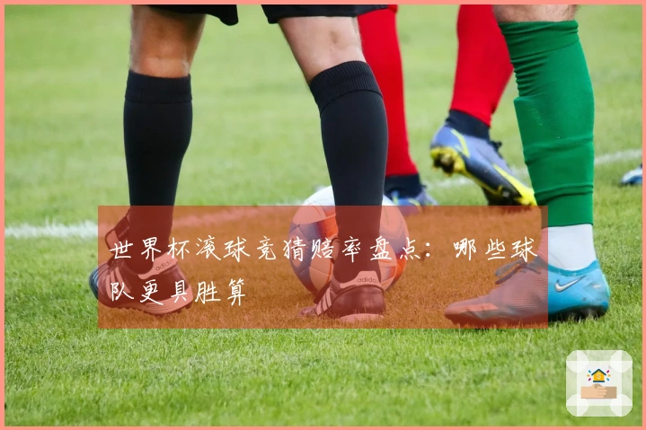 世界杯滚球竞猜赔率盘点：哪些球队更具胜算