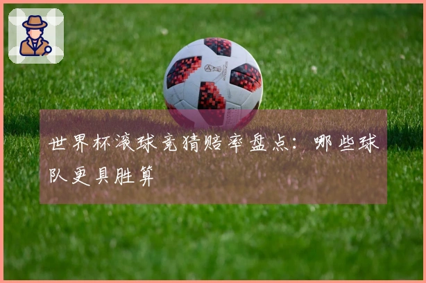 世界杯滚球竞猜赔率盘点：哪些球队更具胜算
