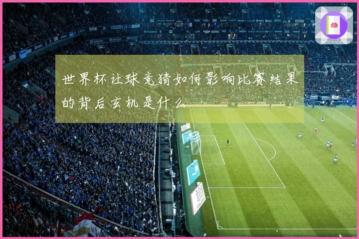 世界杯让球竞猜如何影响比赛结果的背后玄机是什么