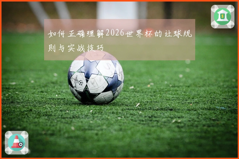 如何正确理解2026世界杯的让球规则与实战技巧