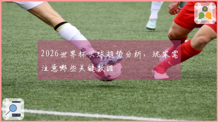2026世界杯买球趋势分析，玩家需注意哪些关键数据