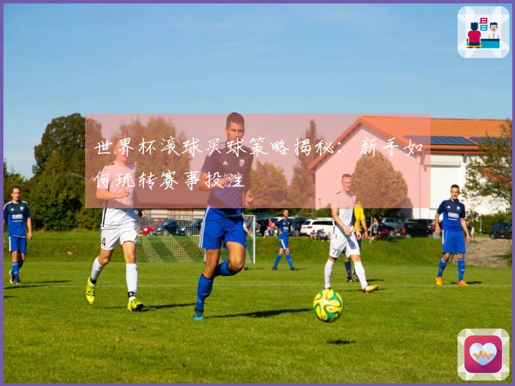 世界杯滚球买球策略揭秘：新手如何玩转赛事投注