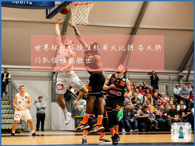 世界杯让球投注赔率大比拼 各大热门队伍谁能胜出